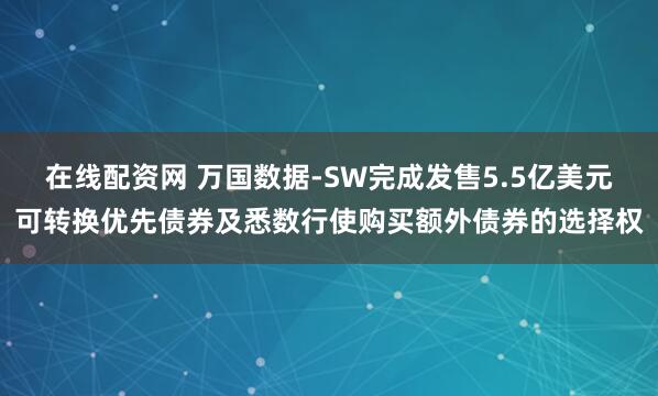 在线配资网 万国数据-SW完成发售5.5亿美元可转换优先债券及悉数行使购买额外债券的选择权