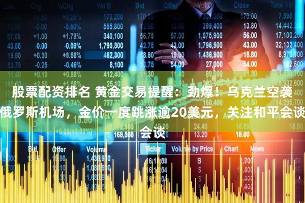 股票配资排名 黄金交易提醒：劲爆！乌克兰空袭俄罗斯机场，金价一度跳涨逾20美元，关注和平会谈
