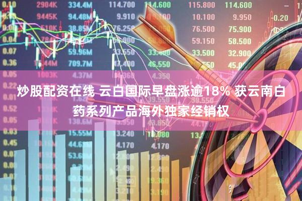 炒股配资在线 云白国际早盘涨逾18% 获云南白药系列产品海外独家经销权