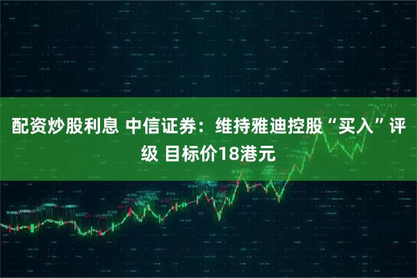 配资炒股利息 中信证券：维持雅迪控股“买入”评级 目标价18港元