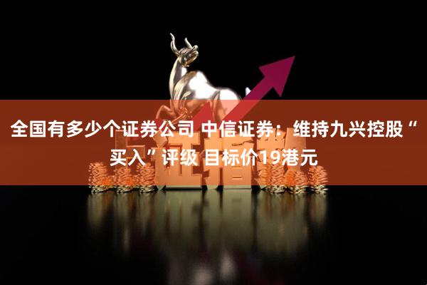 全国有多少个证券公司 中信证券：维持九兴控股“买入”评级 目标价19港元