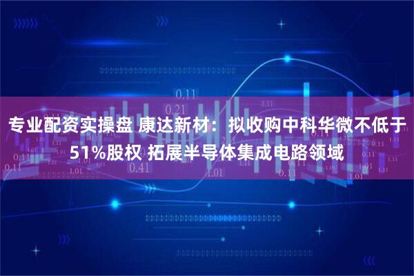 专业配资实操盘 康达新材：拟收购中科华微不低于51%股权 拓展半导体集成电路领域