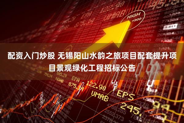配资入门炒股 无锡阳山水韵之旅项目配套提升项目景观绿化工程招标公告