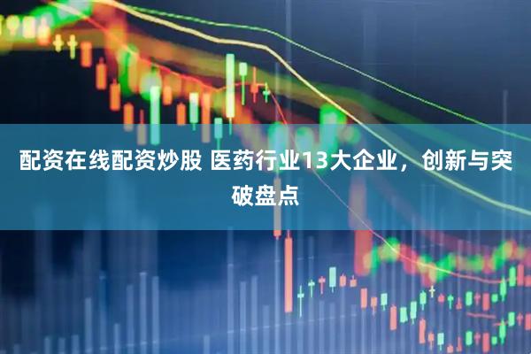 配资在线配资炒股 医药行业13大企业，创新与突破盘点