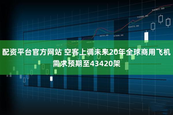 配资平台官方网站 空客上调未来20年全球商用飞机需求预期至43420架