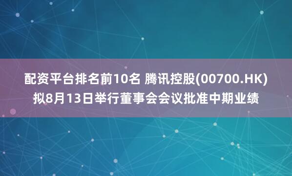 配资平台排名前10名 腾讯控股(00700.HK)拟8月13日举行董事会会议批准中期业绩