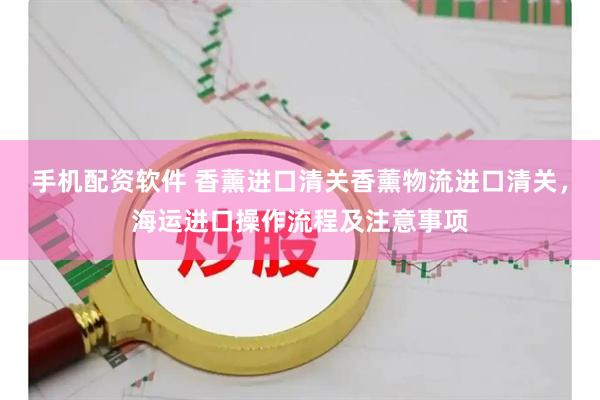 手机配资软件 香薰进口清关香薰物流进口清关，海运进口操作流程及注意事项