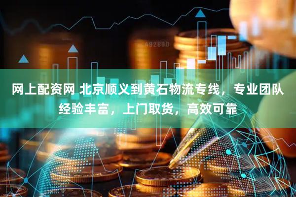 网上配资网 北京顺义到黄石物流专线，专业团队经验丰富，上门取货，高效可靠
