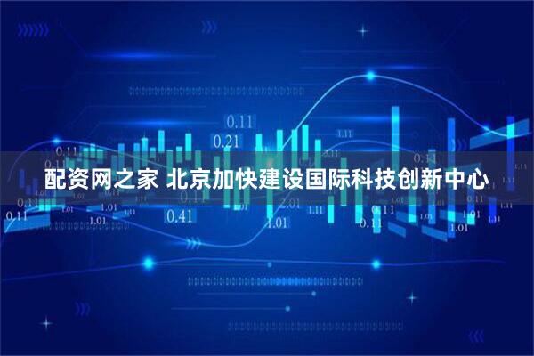 配资网之家 北京加快建设国际科技创新中心