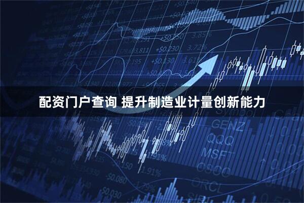 配资门户查询 提升制造业计量创新能力