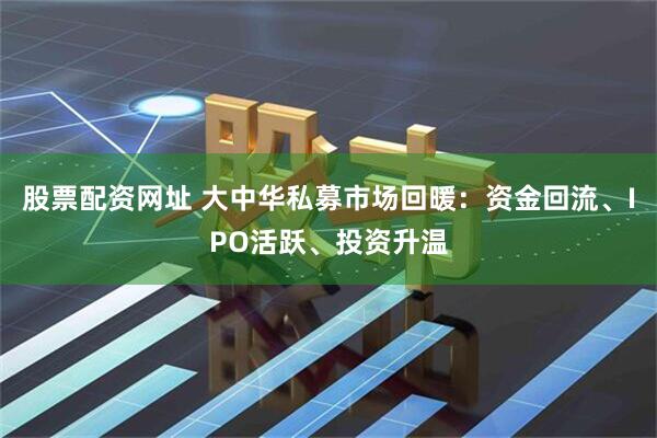 股票配资网址 大中华私募市场回暖：资金回流、IPO活跃、投资升温