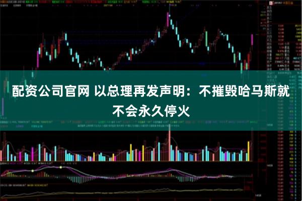 配资公司官网 以总理再发声明：不摧毁哈马斯就不会永久停火