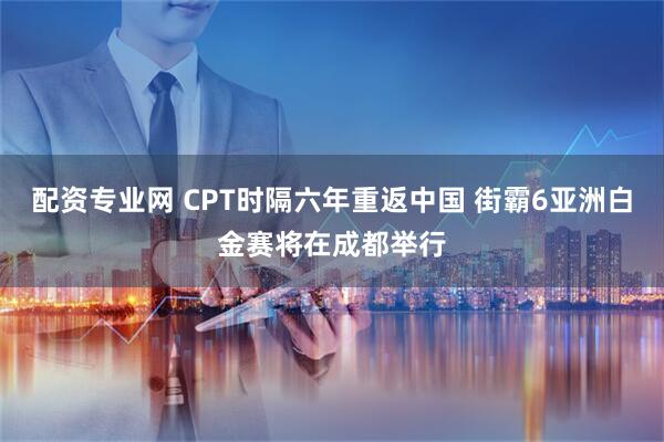 配资专业网 CPT时隔六年重返中国 街霸6亚洲白金赛将在成都举行