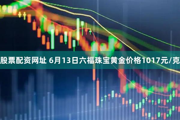 股票配资网址 6月13日六福珠宝黄金价格1017元/克
