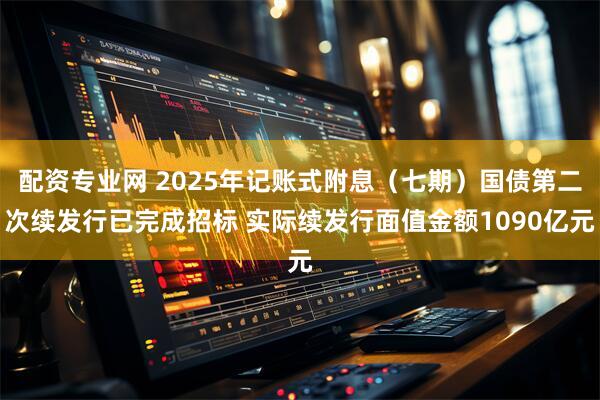 配资专业网 2025年记账式附息（七期）国债第二次续发行已完成招标 实际续发行面值金额1090亿元