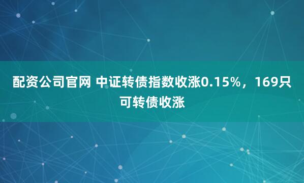 配资公司官网 中证转债指数收涨0.15%，169只可转债收涨