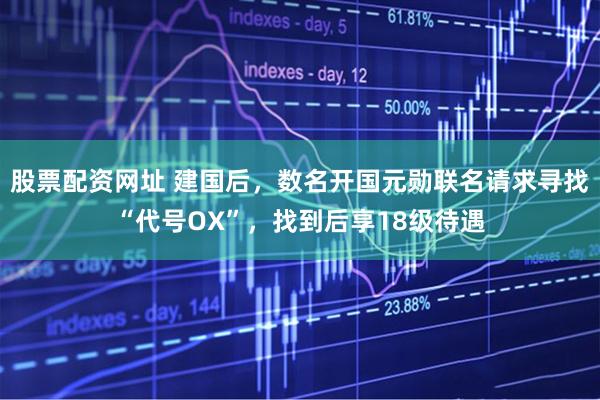 股票配资网址 建国后，数名开国元勋联名请求寻找“代号OX”，找到后享18级待遇