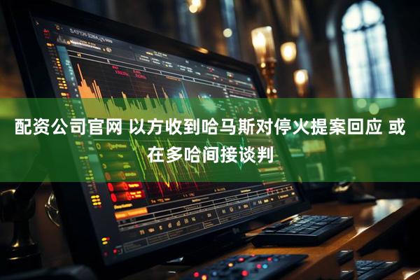 配资公司官网 以方收到哈马斯对停火提案回应 或在多哈间接谈判