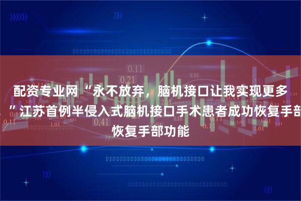配资专业网 “永不放弃，脑机接口让我实现更多梦想！”江苏首例半侵入式脑机接口手术患者成功恢复手部功能