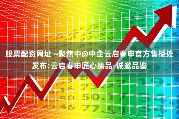 股票配资网址 ~聚焦中@中企云启春申官方售楼处发布:云启春申匠心臻品-诚邀品鉴