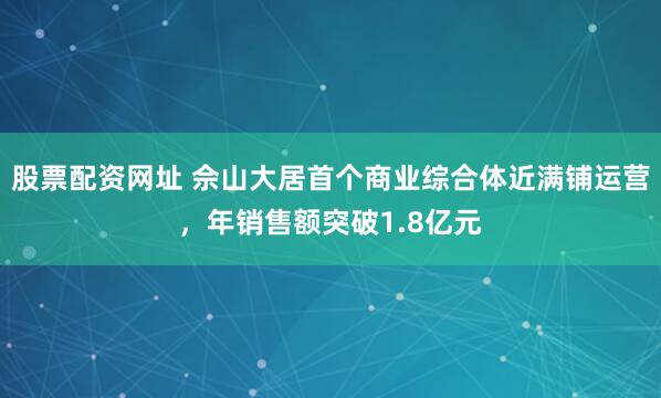 股票配资网址 佘山大居首个商业综合体近满铺运营，年销售额突破1.8亿元