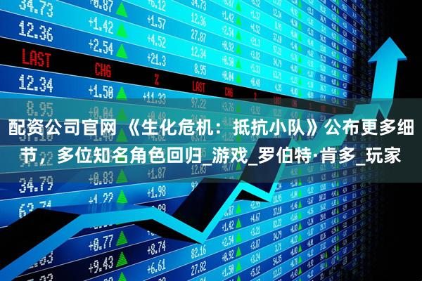 配资公司官网 《生化危机：抵抗小队》公布更多细节，多位知名角色回归_游戏_罗伯特·肯多_玩家