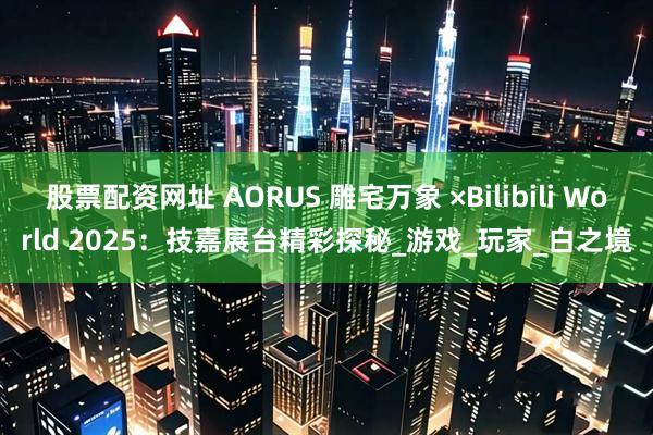 股票配资网址 AORUS 雕宅万象 ×Bilibili World 2025：技嘉展台精彩探秘_游戏_玩家_白之境