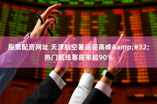 股票配资网址 天津航空暑运迎高峰&#32;热门航线客座率超90%