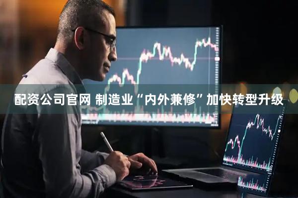 配资公司官网 制造业“内外兼修”加快转型升级
