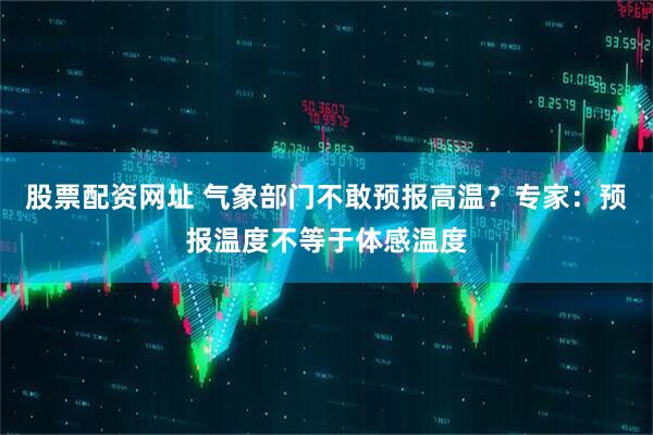 股票配资网址 气象部门不敢预报高温？专家：预报温度不等于体感温度