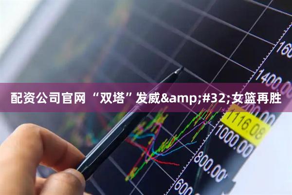 配资公司官网 “双塔”发威&#32;女篮再胜