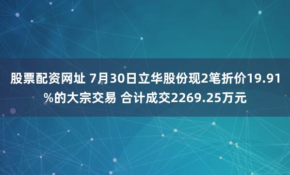 股票配资网址 7月30日立华股份现2笔折价19.91%的大宗交易 合计成交2269.25万元