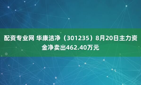 配资专业网 华康洁净（301235）8月20日主力资金净卖出462.40万元