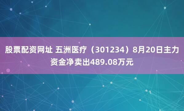 股票配资网址 五洲医疗（301234）8月20日主力资金净卖出489.08万元