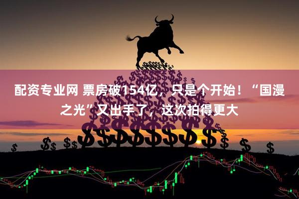 配资专业网 票房破154亿，只是个开始！“国漫之光”又出手了，这次拍得更大