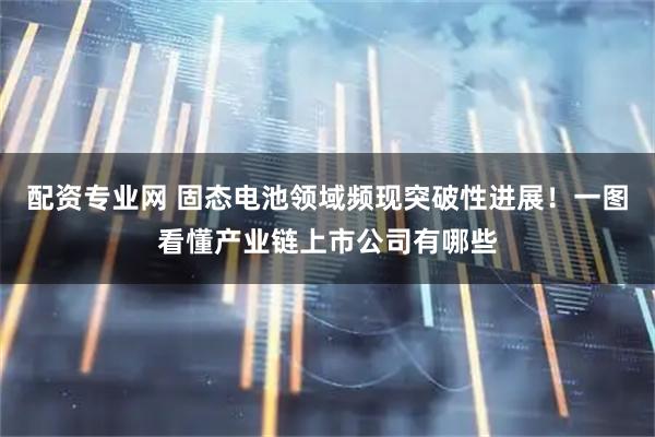 配资专业网 固态电池领域频现突破性进展！一图看懂产业链上市公司有哪些