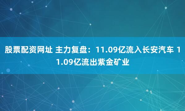 股票配资网址 主力复盘：11.09亿流入长安汽车 11.09亿流出紫金矿业
