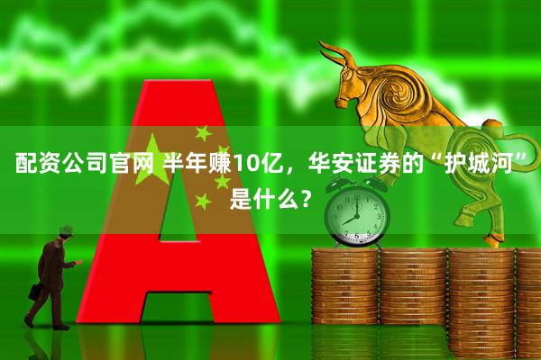 配资公司官网 半年赚10亿,华安证券的“护城河”是什么?