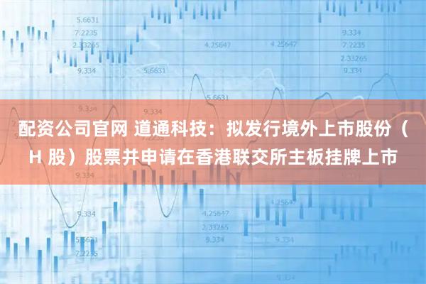配资公司官网 道通科技：拟发行境外上市股份（H 股）股票并申请在香港联交所主板挂牌上市