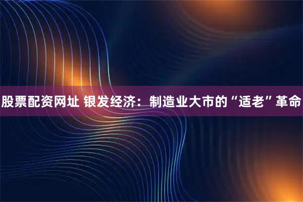 股票配资网址 银发经济：制造业大市的“适老”革命