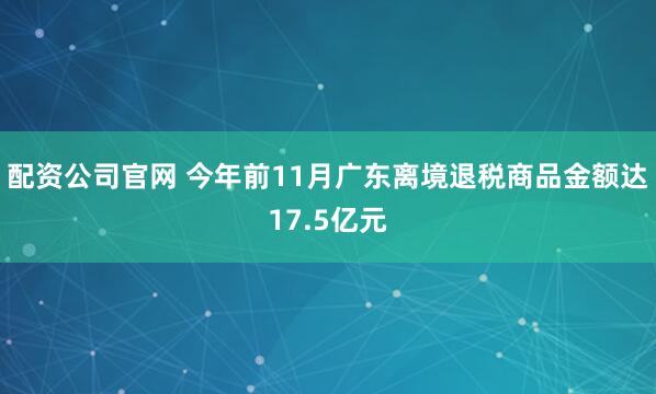 配资公司官网 今年前11月广东离境退税商品金额达17.5亿元