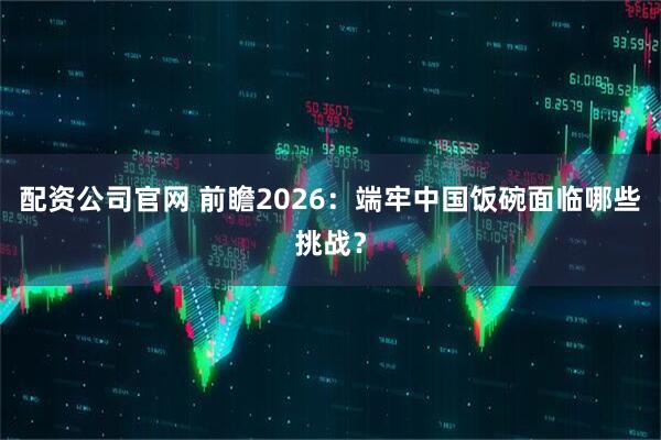 配资公司官网 前瞻2026：端牢中国饭碗面临哪些挑战？