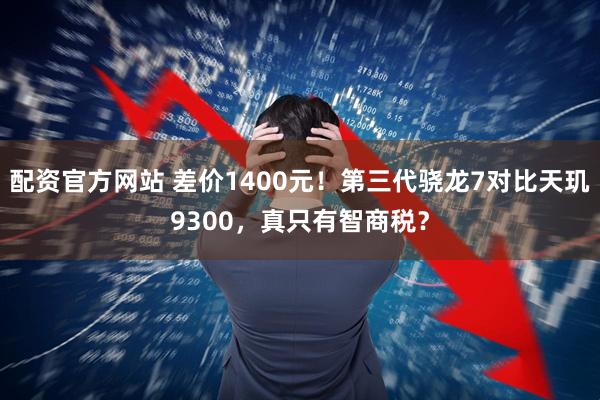 配资官方网站 差价1400元！第三代骁龙7对比天玑9300，真只有智商税？
