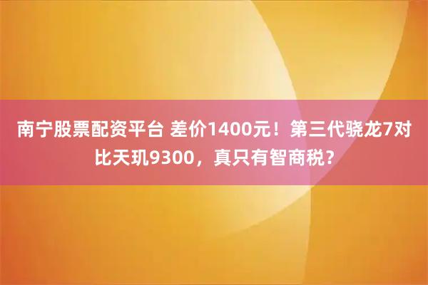 南宁股票配资平台 差价1400元！第三代骁龙7对比天玑9300，真只有智商税？