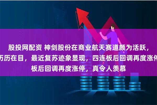 股投网配资 神剑股份在商业航天赛道颇为活跃,前期连板走势历历在目,最近复苏迹象显现,四连板后回调再度涨停,真令人羡慕
