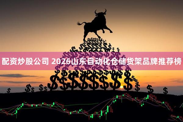 配资炒股公司 2026山东自动化仓储货架品牌推荐榜