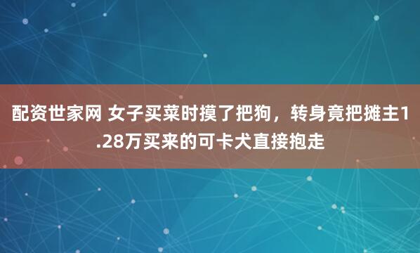 配资世家网 女子买菜时摸了把狗，转身竟把摊主1.28万买来的可卡犬直接抱走
