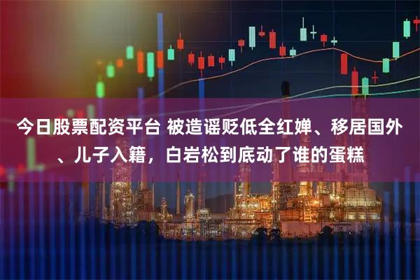 今日股票配资平台 被造谣贬低全红婵、移居国外、儿子入籍，白岩松到底动了谁的蛋糕