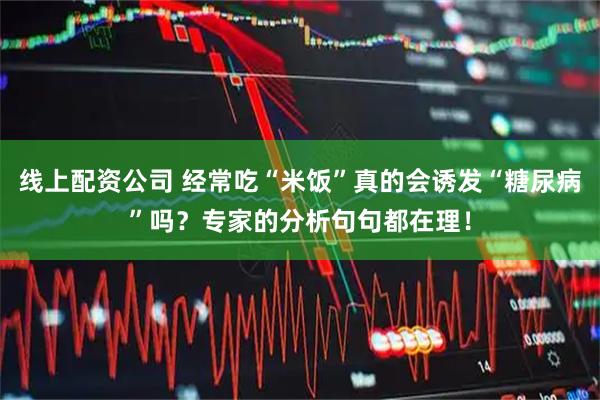 线上配资公司 经常吃“米饭”真的会诱发“糖尿病”吗？专家的分析句句都在理！