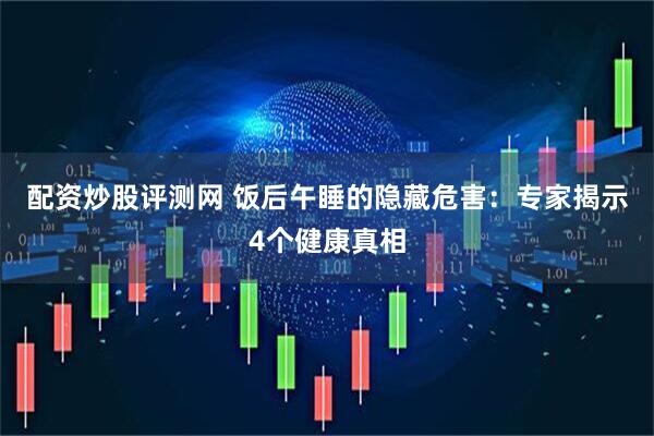配资炒股评测网 饭后午睡的隐藏危害：专家揭示4个健康真相